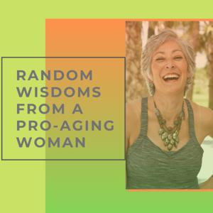 Random Wisdoms from a Pro-Aging Woman