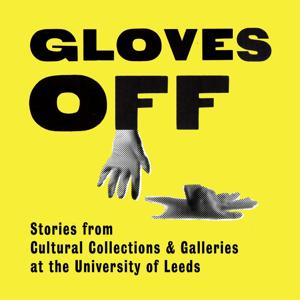Gloves Off: Stories from Cultural Collections & Galleries at the University of Leeds