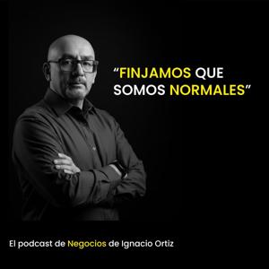 Finjamos que somos normales. El podcast de Negocios de Ignacio Ortiz.