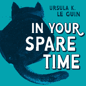 In Your Spare Time: From the Blog of Ursula K. Le Guin