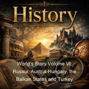 World’s Story Volume VI: Russia, Austria-Hungary, the Balkan States and Turkey