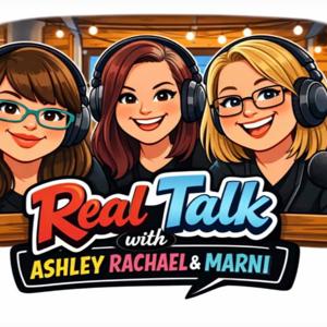 Real Talk with Ashley, Rachael and Marni Podcast