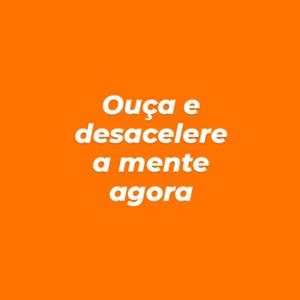 Ouça e desacelere a mente agora!
