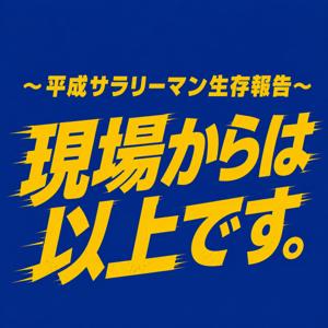 平成サラリーマン生存報告『現場からは以上です。』