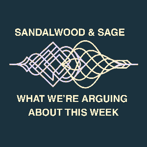 Sandalwood & Sage: What We're Arguing About This Week