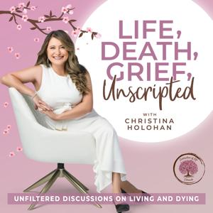 Life, Death, Grief, Unscripted | Unfiltered Discussions on Living and Dying