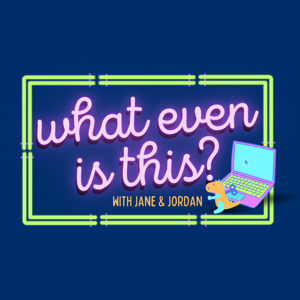 “What Even Is This?” with Jane and Jordan