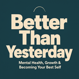 Better Than Yesterday: Mental Health, Growth & Becoming Your Best Self