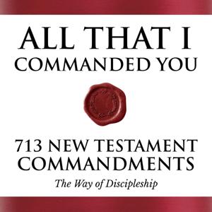 All That I Commanded You: 713 New Testament Commandments (The Way of Discipleship)