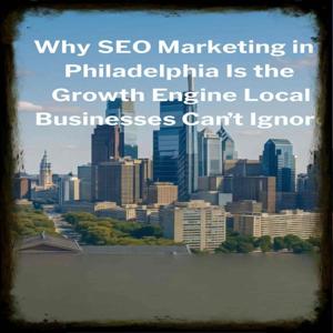 Why SEO Marketing in Philadelphia Is the Growth Engine Local Businesses Can’t Ignore