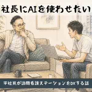 社長にAIを使わせたい〜平社員が訪問看護ステーションをDXする話〜