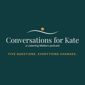 Conversations for Kate — a Listening Matters podcast: five honest questions, one guest at a time, for the woman who's lost herself inside her roles.
