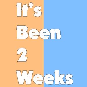 It's Been 2 Weeks