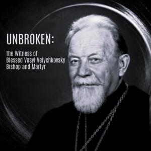 UNBROKEN: The Witness of Blessed Vasyl Velychkovsky, Bishop and Martyr