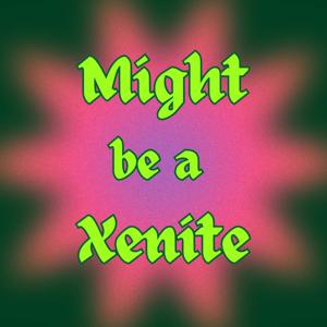 Might Be a Xenite