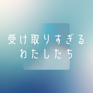 受け取りすぎるわたしたち