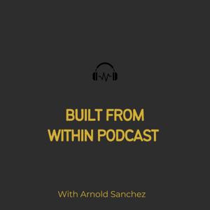 Built From Within Podcast With Arnold Sanchez