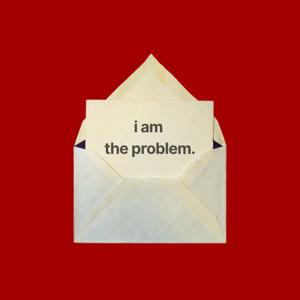 i am the problem.