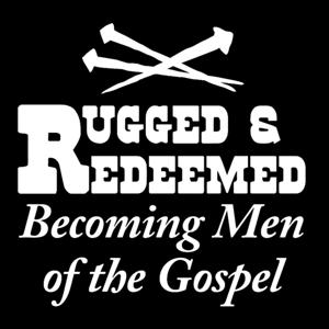 Rugged and Redeemed - Becoming Men of the Gospel