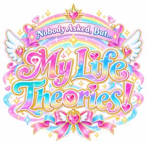 Nobody Asked, but My Life Theories