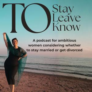 To Stay, To Leave, To Know - A Podcast for Ambitious Women Considering Divorce