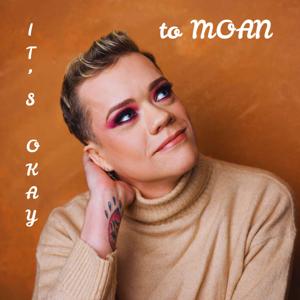 It's Okay...to MOAN!