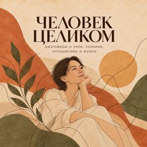 «ЧЕЛОВЕК ЦЕЛИКОМ» — подкаст о теле, психике, отношениях и жизни.