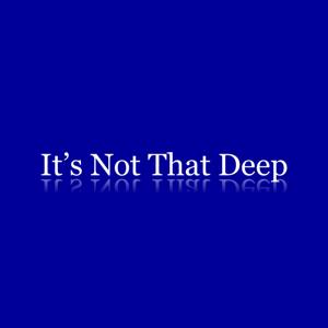 It's Not That Deep