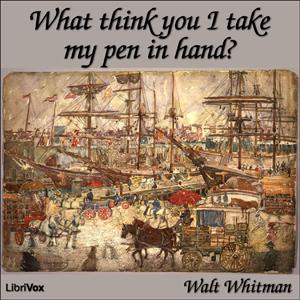 What Think You I Take my Pen in Hand? by Walt Whitman (1819 - 1892)
