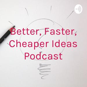Better, Faster, Cheaper Ideas Podcast