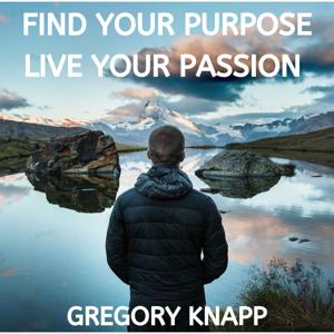 Find Your Purpose - Live Your Passion with Gregory Knapp by Gregory Knapp