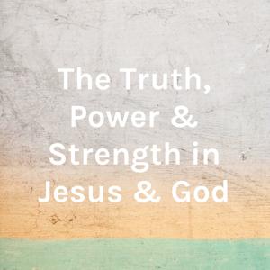 The Truth, Power & Strength in Jesus & God