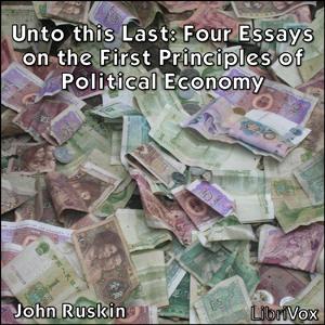 Unto this Last: Four Essays on the First Principles of Political Economy by John Ruskin (1819 - 1900)