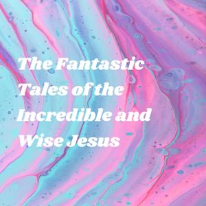 The Fantastic Tales of the Incredible and Wise Jesus