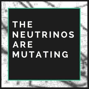 The Neutrinos Are Mutating Podcast