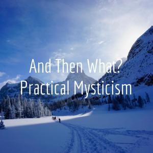 And Then What? Practical Mysticism