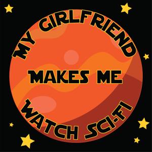 My Girlfriend Makes Me Watch Sci-Fi