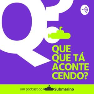 Que Que Tá Acontecendo? Um Podcast do Submarino