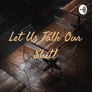 Let Us Talk Our Shit!