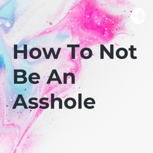 How To Not Be An Asshole