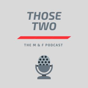 Those Two. The M & F Podcast