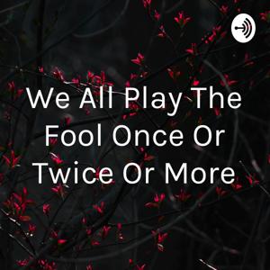 We All Played The Fool Once Or Twice Or More