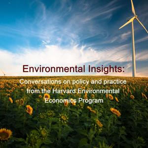 Environmental Insights: Conversations on policy and practice from the Harvard Environmental Economics Program