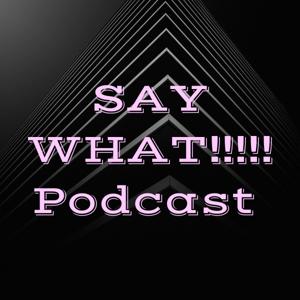 SAY WHAT!!!!! Podcast