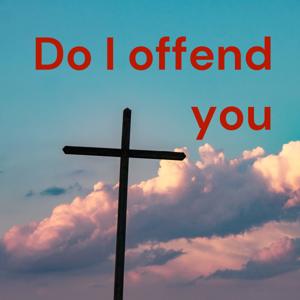 Do I offend you