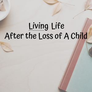 Living Life After the Loss of A Child
