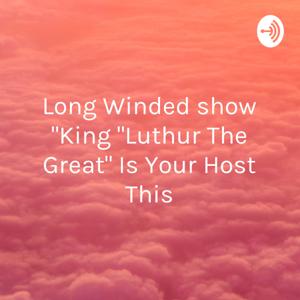 Long Winded show "King "Luthur The Great" Is Your Host This