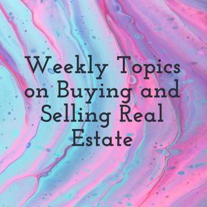 Weekly Topics on Buying and Selling Real Estate