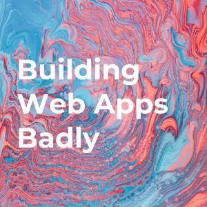 Building Web Apps Badly