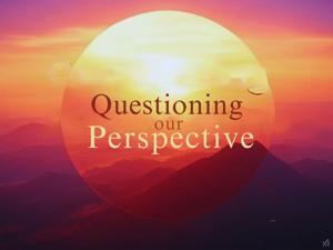 Questioning our Perspective